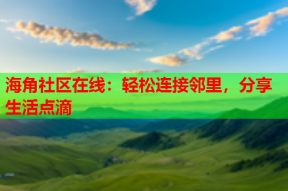 海角社区在线：轻松连接邻里，分享生活点滴