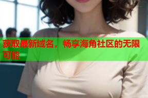 获取最新域名，畅享海角社区的无限可能