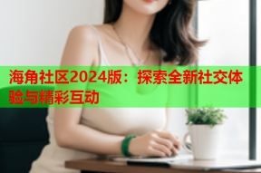 海角社区2024版：探索全新社交体验与精彩互动