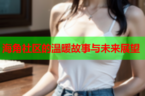 海角社区的温暖故事与未来展望