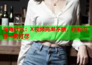 海角社区：X视频高潮不断，精彩内容一网打尽