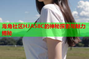 海角社区HJA58C的神秘探索与魅力揭秘