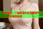 海角社区：一站式海外生活服务平台，助您畅游全球