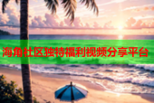 海角社区独特福利视频分享平台