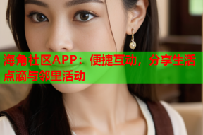 海角社区APP：便捷互动，分享生活点滴与邻里活动