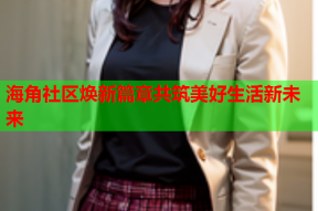 海角社区焕新篇章共筑美好生活新未来