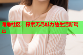 海角社区：探索无尽魅力的生活新篇章