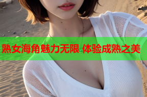 熟女海角魅力无限 体验成熟之美