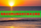 海角论坛热议新动态引发关注潮流