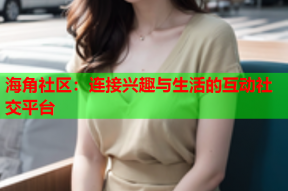 海角社区：连接兴趣与生活的互动社交平台