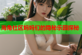 海角社区妈妈们的隐秘乐园探秘