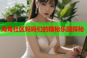 海角社区妈妈们的隐秘乐园探秘