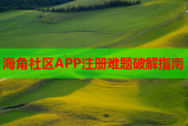 海角社区APP注册难题破解指南