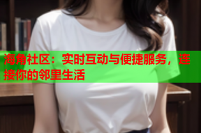 海角社区：实时互动与便捷服务，连接你的邻里生活