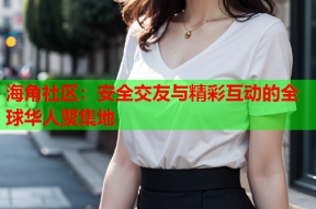 海角社区：安全交友与精彩互动的全球华人聚集地