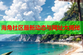 海角社区最新动态与网址大揭秘