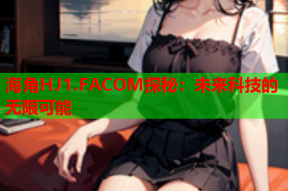 海角HJ1.FACOM探秘：未来科技的无限可能