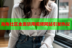 海角社区全面禁用视频网站引发热议