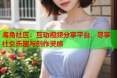 海角社区：互动视频分享平台，尽享社交乐趣与创作灵感