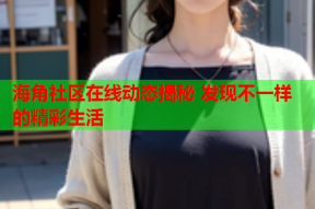 海角社区在线动态揭秘 发现不一样的精彩生活