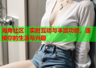 海角社区：实时互动与丰富功能，连接你的生活与兴趣