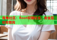 海角社区：Root权限社交，安全互动零距离