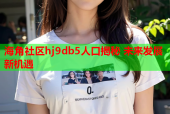 海角社区hj9db5人口揭秘 未来发展新机遇