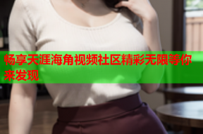 畅享天涯海角视频社区精彩无限等你来发现