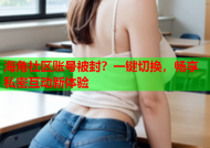 海角社区账号被封？一键切换，畅享私密互动新体验