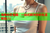 海角社区客服：一站式解决您的生活难题(1)