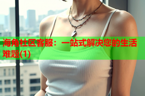 海角社区客服：一站式解决您的生活难题(1)