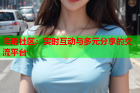 海角社区：实时互动与多元分享的交流平台