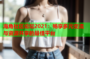 海角社区论坛2021：畅享多元交流与资源共享的最佳平台