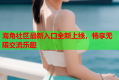 海角社区最新入口全新上线，畅享无限交流乐趣