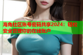 海角社区账号密码共享2024：轻松安全管理你的在线账户