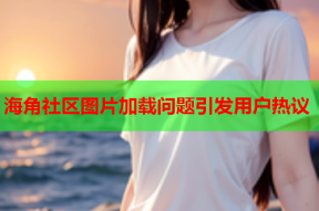 海角社区图片加载问题引发用户热议