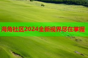 海角社区2024全新视界尽在掌握