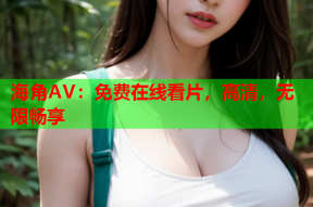 海角AV：免费在线看片，高清，无限畅享