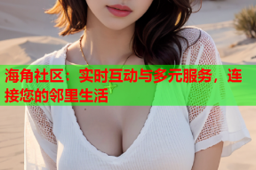 海角社区：实时互动与多元服务，连接您的邻里生活