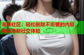 海角社区：轻松删除不需要的内容，畅享清新社交体验