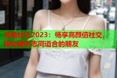 海角社区2023：畅享高颜值社交，轻松结识志同道合的朋友