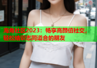 海角社区2023：畅享高颜值社交，轻松结识志同道合的朋友