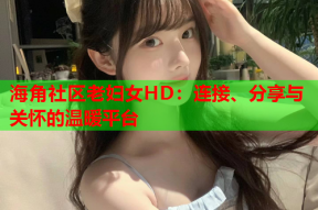 海角社区老妇女HD：连接、分享与关怀的温暖平台