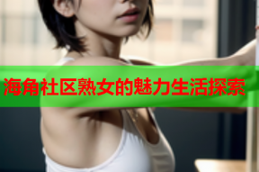 海角社区熟女的魅力生活探索