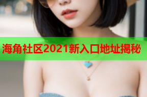 海角社区2021新入口地址揭秘