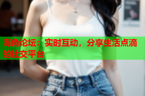 海角论坛：实时互动，分享生活点滴的社交平台