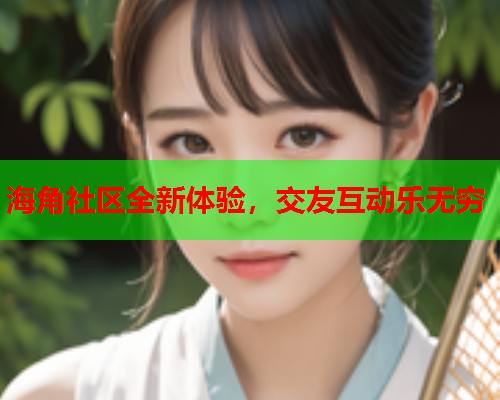 海角社区全新体验，交友互动乐无穷  第1张