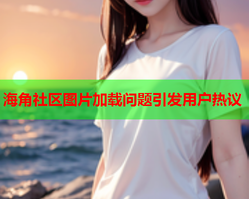 海角社区图片加载问题引发用户热议  第1张