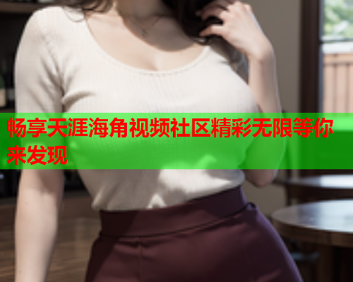 畅享天涯海角视频社区精彩无限等你来发现  第1张