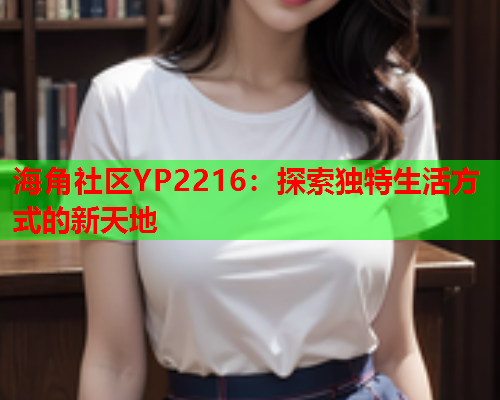 海角社区YP2216：探索独特生活方式的新天地  第1张